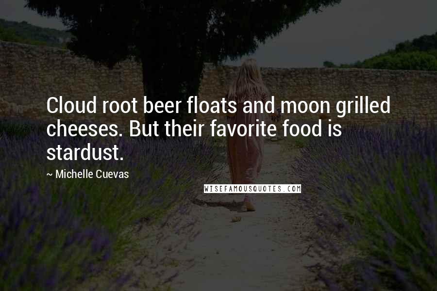 Michelle Cuevas Quotes: Cloud root beer floats and moon grilled cheeses. But their favorite food is stardust.