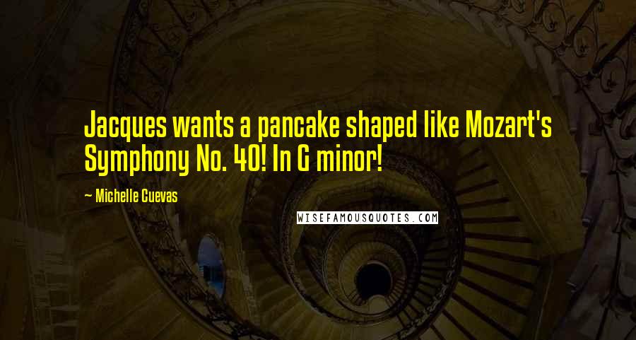 Michelle Cuevas Quotes: Jacques wants a pancake shaped like Mozart's Symphony No. 40! In G minor!