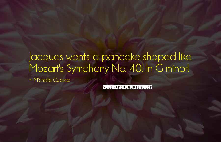 Michelle Cuevas Quotes: Jacques wants a pancake shaped like Mozart's Symphony No. 40! In G minor!