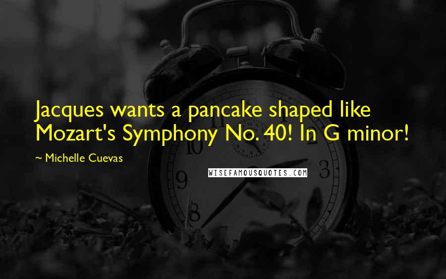 Michelle Cuevas Quotes: Jacques wants a pancake shaped like Mozart's Symphony No. 40! In G minor!