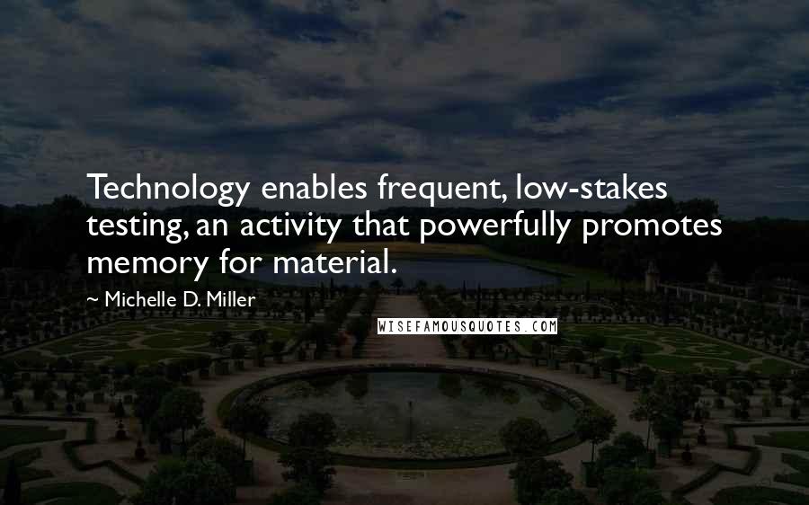 Michelle D. Miller Quotes: Technology enables frequent, low-stakes testing, an activity that powerfully promotes memory for material.