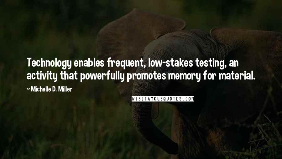 Michelle D. Miller Quotes: Technology enables frequent, low-stakes testing, an activity that powerfully promotes memory for material.