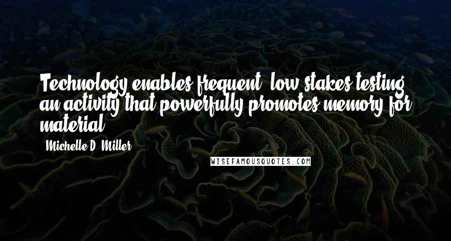 Michelle D. Miller Quotes: Technology enables frequent, low-stakes testing, an activity that powerfully promotes memory for material.