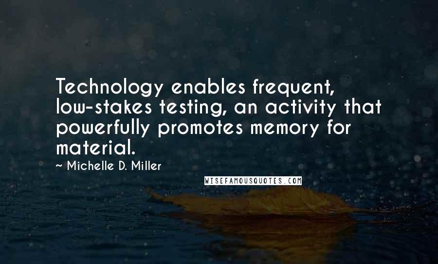 Michelle D. Miller Quotes: Technology enables frequent, low-stakes testing, an activity that powerfully promotes memory for material.