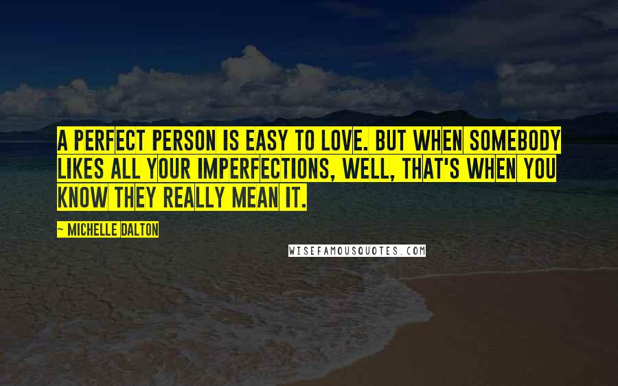 Michelle Dalton Quotes: A perfect person is easy to love. But when somebody likes all your imperfections, well, that's when you know they really mean it.