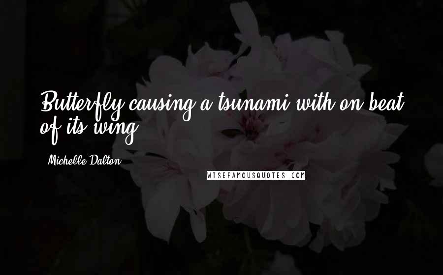 Michelle Dalton Quotes: Butterfly causing a tsunami with on beat of its wing.