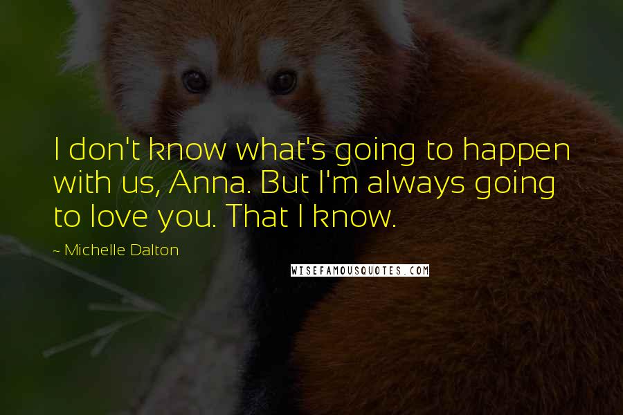 Michelle Dalton Quotes: I don't know what's going to happen with us, Anna. But I'm always going to love you. That I know.