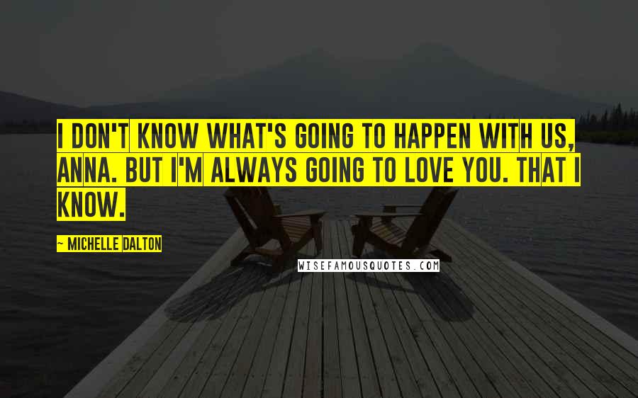 Michelle Dalton Quotes: I don't know what's going to happen with us, Anna. But I'm always going to love you. That I know.