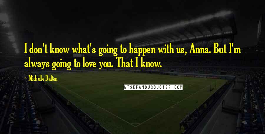 Michelle Dalton Quotes: I don't know what's going to happen with us, Anna. But I'm always going to love you. That I know.