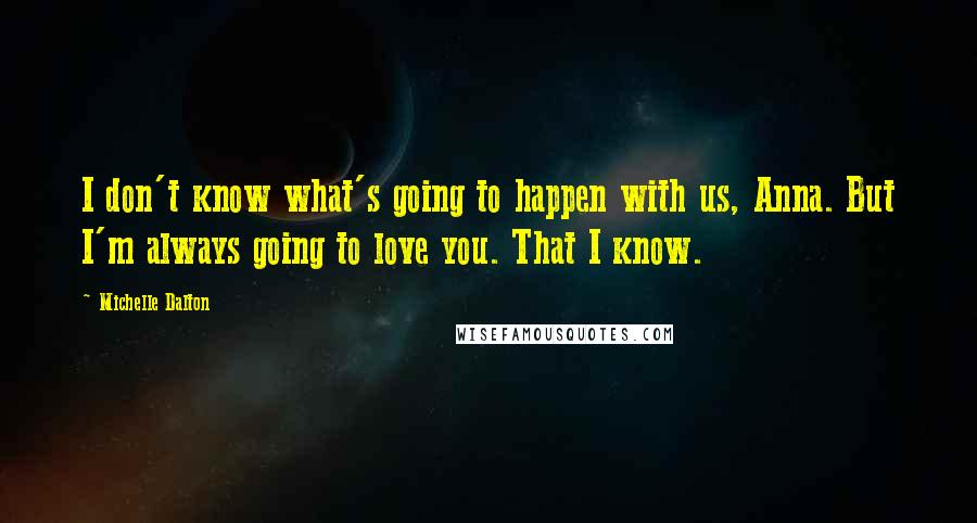 Michelle Dalton Quotes: I don't know what's going to happen with us, Anna. But I'm always going to love you. That I know.