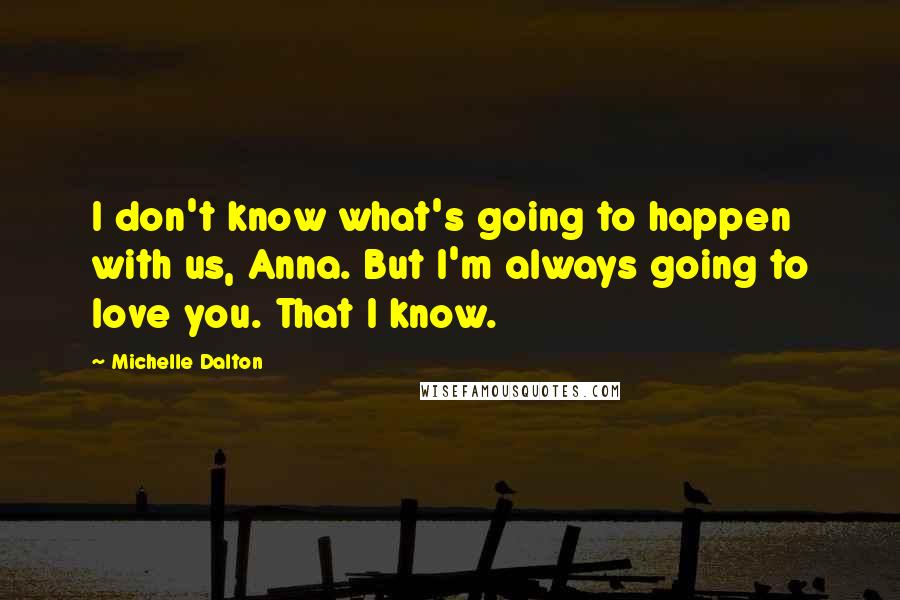 Michelle Dalton Quotes: I don't know what's going to happen with us, Anna. But I'm always going to love you. That I know.