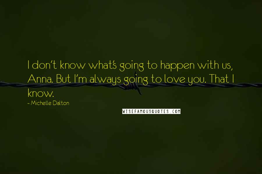 Michelle Dalton Quotes: I don't know what's going to happen with us, Anna. But I'm always going to love you. That I know.