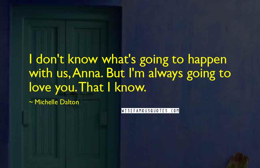 Michelle Dalton Quotes: I don't know what's going to happen with us, Anna. But I'm always going to love you. That I know.