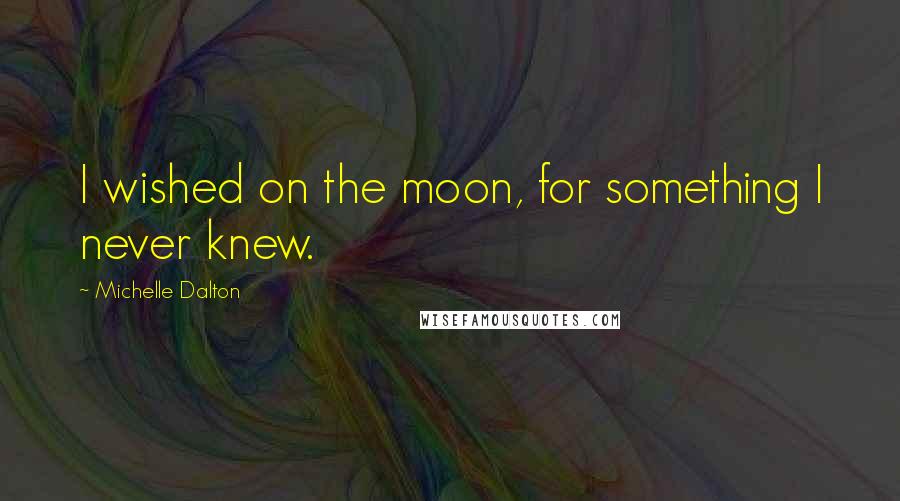 Michelle Dalton Quotes: I wished on the moon, for something I never knew.