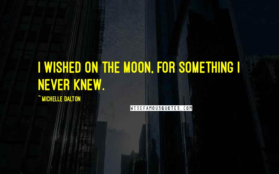 Michelle Dalton Quotes: I wished on the moon, for something I never knew.
