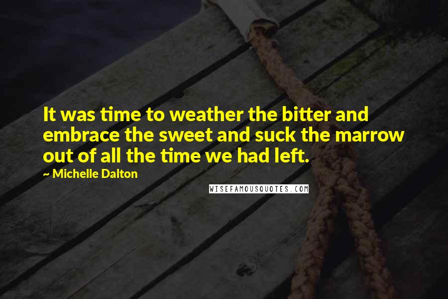 Michelle Dalton Quotes: It was time to weather the bitter and embrace the sweet and suck the marrow out of all the time we had left.