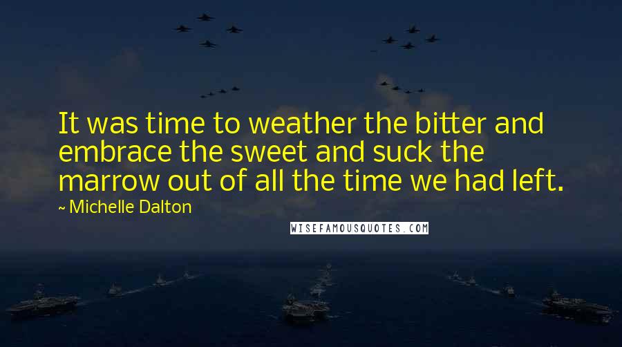 Michelle Dalton Quotes: It was time to weather the bitter and embrace the sweet and suck the marrow out of all the time we had left.