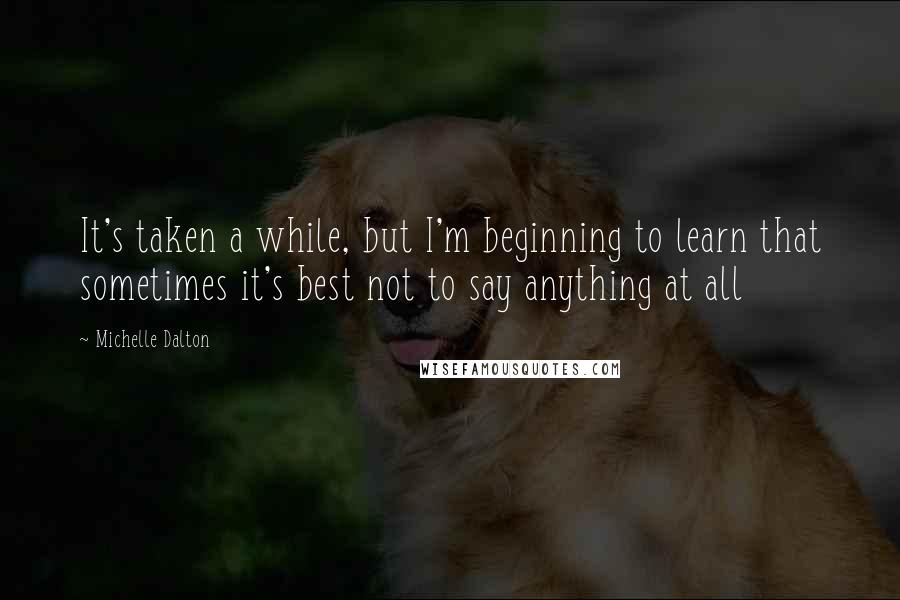 Michelle Dalton Quotes: It's taken a while, but I'm beginning to learn that sometimes it's best not to say anything at all