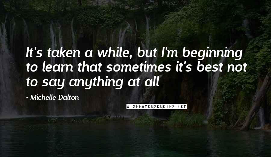 Michelle Dalton Quotes: It's taken a while, but I'm beginning to learn that sometimes it's best not to say anything at all