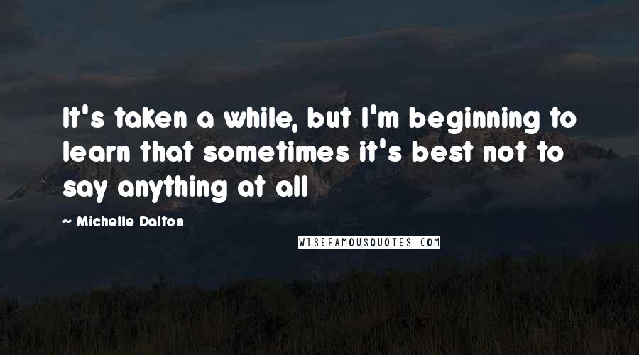 Michelle Dalton Quotes: It's taken a while, but I'm beginning to learn that sometimes it's best not to say anything at all