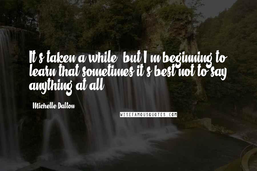 Michelle Dalton Quotes: It's taken a while, but I'm beginning to learn that sometimes it's best not to say anything at all