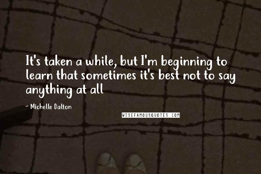 Michelle Dalton Quotes: It's taken a while, but I'm beginning to learn that sometimes it's best not to say anything at all