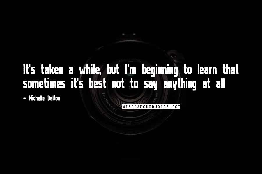 Michelle Dalton Quotes: It's taken a while, but I'm beginning to learn that sometimes it's best not to say anything at all