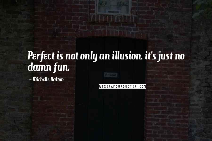 Michelle Dalton Quotes: Perfect is not only an illusion, it's just no damn fun.
