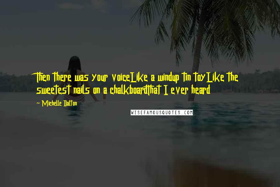 Michelle Dalton Quotes: Then there was your voiceLike a windup tin toyLike the sweetest nails on a chalkboardThat I ever heard