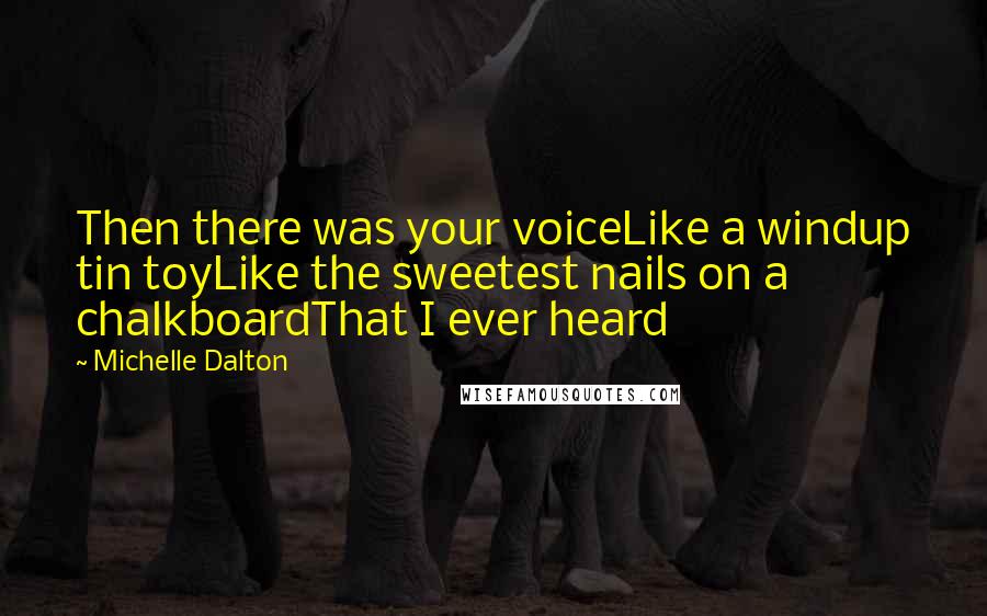 Michelle Dalton Quotes: Then there was your voiceLike a windup tin toyLike the sweetest nails on a chalkboardThat I ever heard