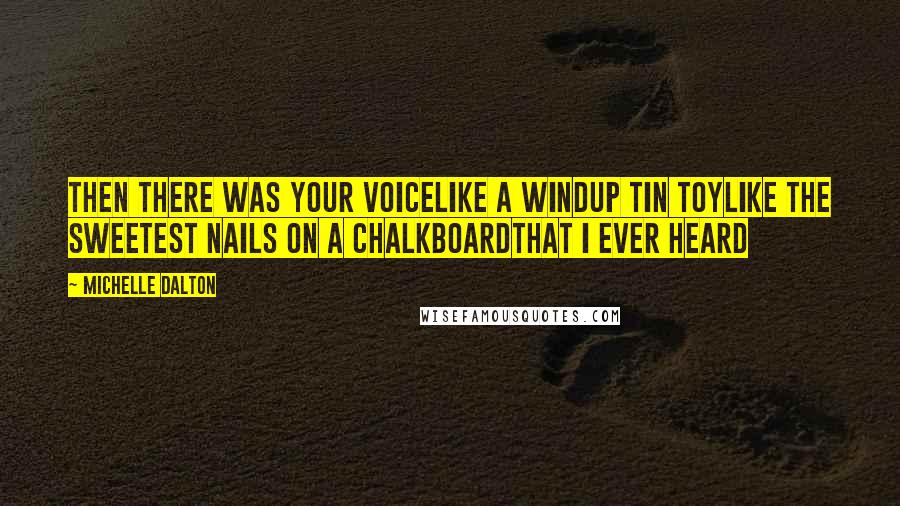 Michelle Dalton Quotes: Then there was your voiceLike a windup tin toyLike the sweetest nails on a chalkboardThat I ever heard