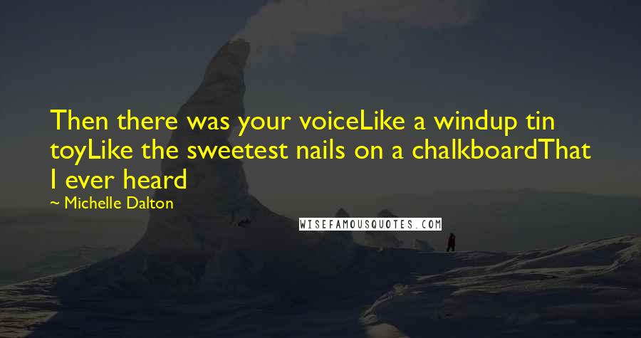 Michelle Dalton Quotes: Then there was your voiceLike a windup tin toyLike the sweetest nails on a chalkboardThat I ever heard