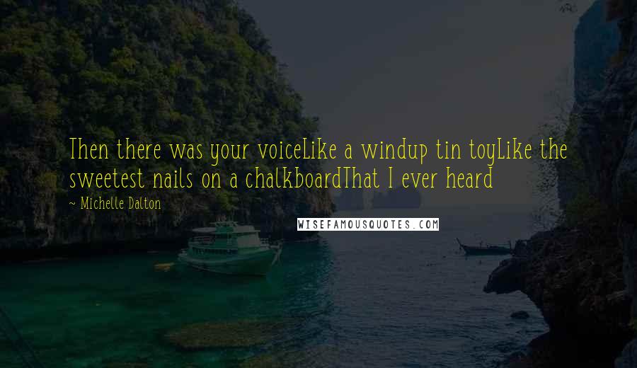 Michelle Dalton Quotes: Then there was your voiceLike a windup tin toyLike the sweetest nails on a chalkboardThat I ever heard