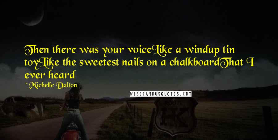 Michelle Dalton Quotes: Then there was your voiceLike a windup tin toyLike the sweetest nails on a chalkboardThat I ever heard