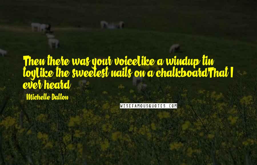 Michelle Dalton Quotes: Then there was your voiceLike a windup tin toyLike the sweetest nails on a chalkboardThat I ever heard