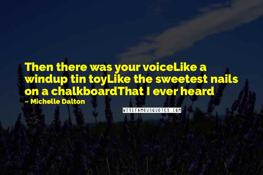 Michelle Dalton Quotes: Then there was your voiceLike a windup tin toyLike the sweetest nails on a chalkboardThat I ever heard