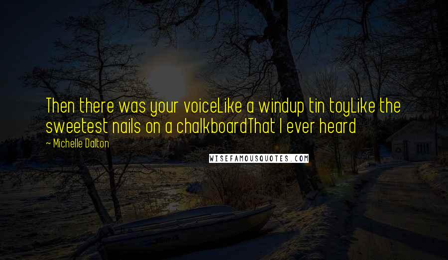 Michelle Dalton Quotes: Then there was your voiceLike a windup tin toyLike the sweetest nails on a chalkboardThat I ever heard
