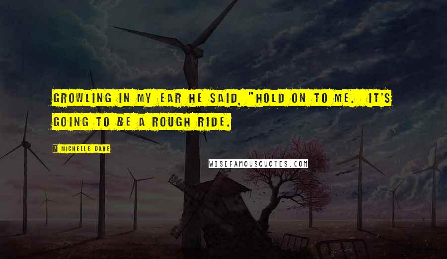 Michelle Dare Quotes: Growling in my ear he said, "Hold on to me.  It's going to be a rough ride.