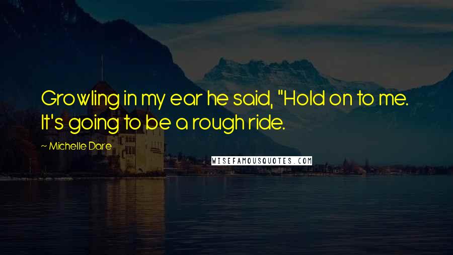 Michelle Dare Quotes: Growling in my ear he said, "Hold on to me. It's going to be a rough ride.