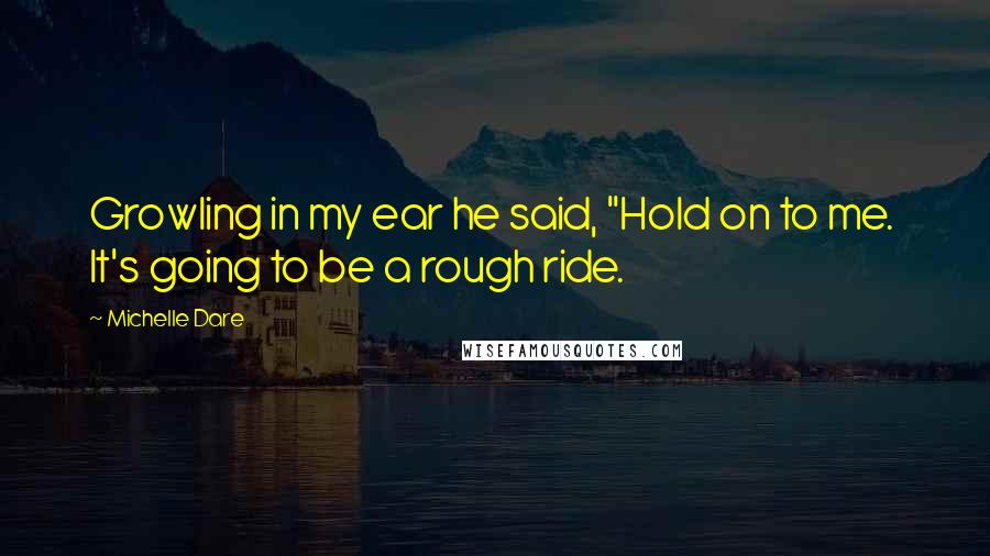 Michelle Dare Quotes: Growling in my ear he said, "Hold on to me.  It's going to be a rough ride.