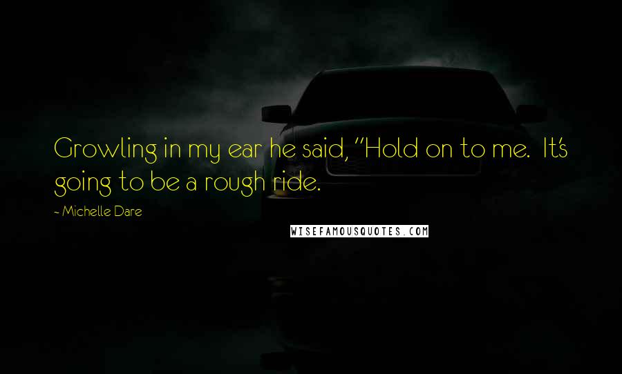 Michelle Dare Quotes: Growling in my ear he said, "Hold on to me. It's going to be a rough ride.