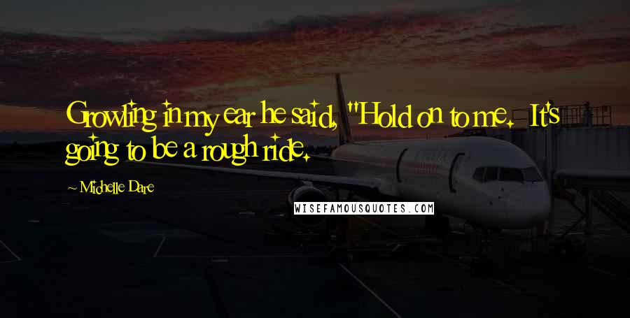 Michelle Dare Quotes: Growling in my ear he said, "Hold on to me.  It's going to be a rough ride.