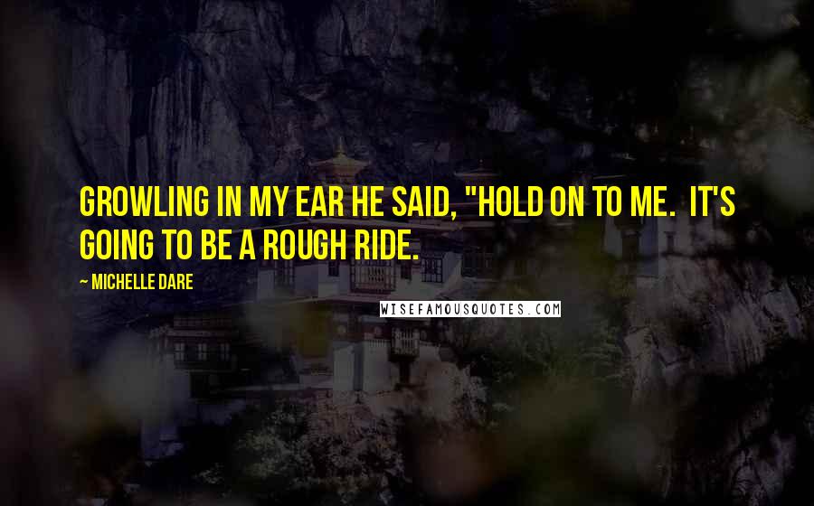 Michelle Dare Quotes: Growling in my ear he said, "Hold on to me. It's going to be a rough ride.