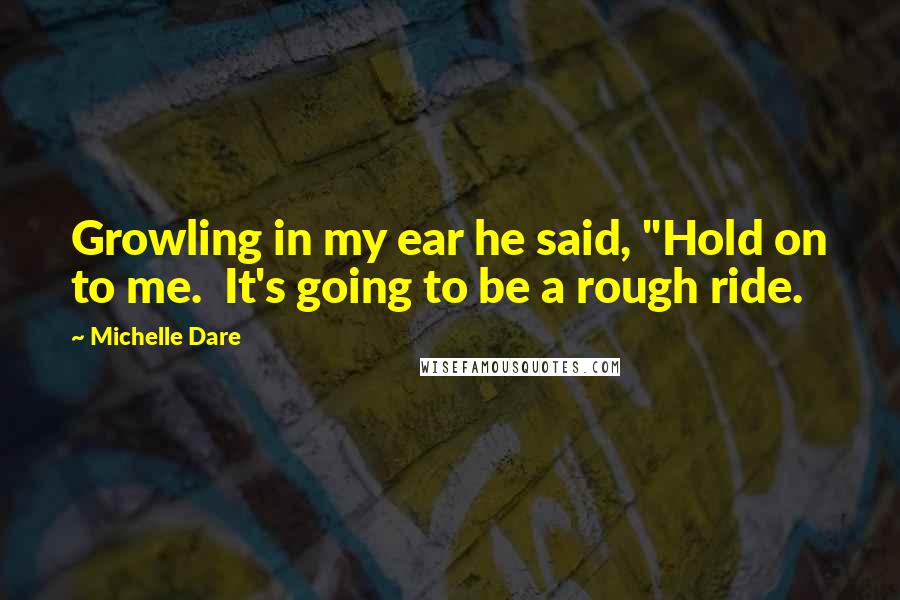 Michelle Dare Quotes: Growling in my ear he said, "Hold on to me. It's going to be a rough ride.