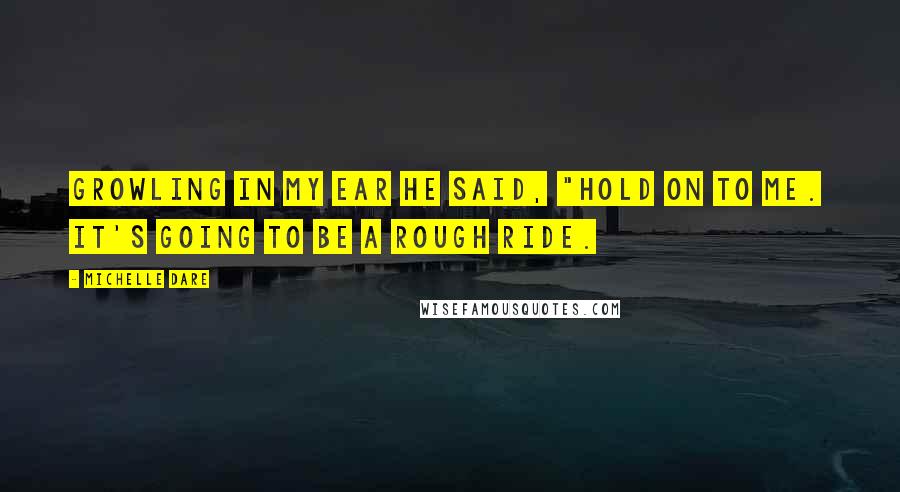 Michelle Dare Quotes: Growling in my ear he said, "Hold on to me. It's going to be a rough ride.