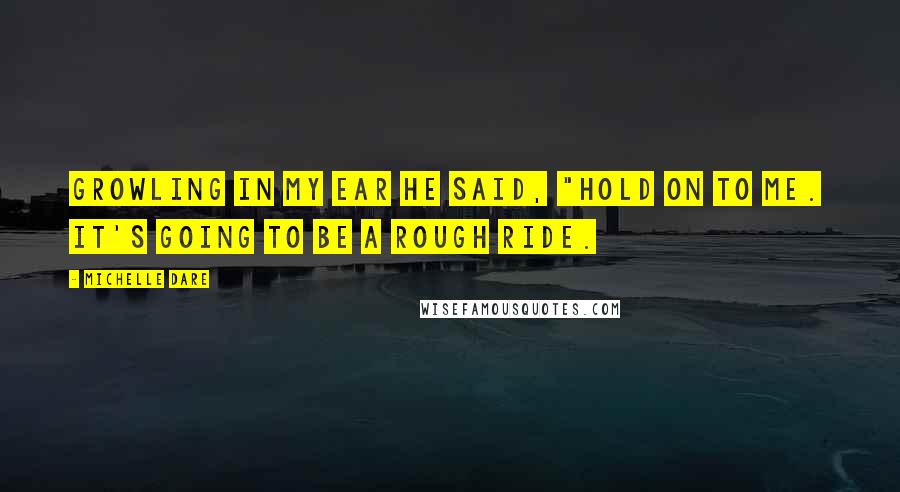 Michelle Dare Quotes: Growling in my ear he said, "Hold on to me.  It's going to be a rough ride.