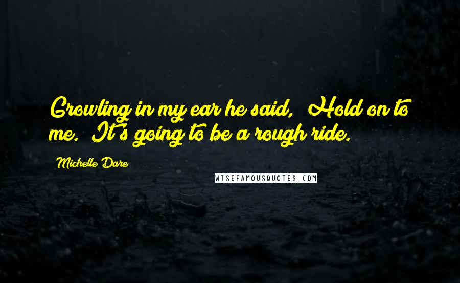 Michelle Dare Quotes: Growling in my ear he said, "Hold on to me. It's going to be a rough ride.