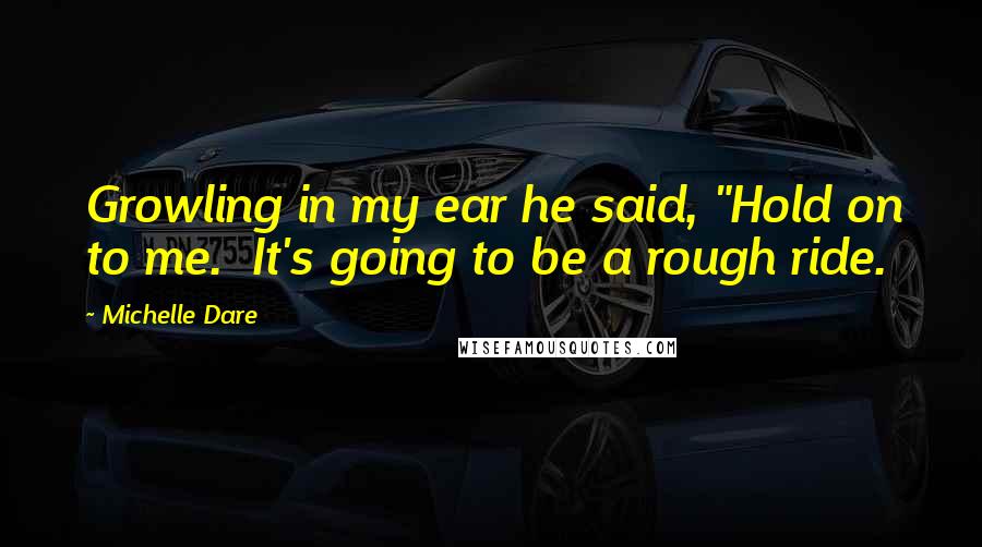 Michelle Dare Quotes: Growling in my ear he said, "Hold on to me. It's going to be a rough ride.