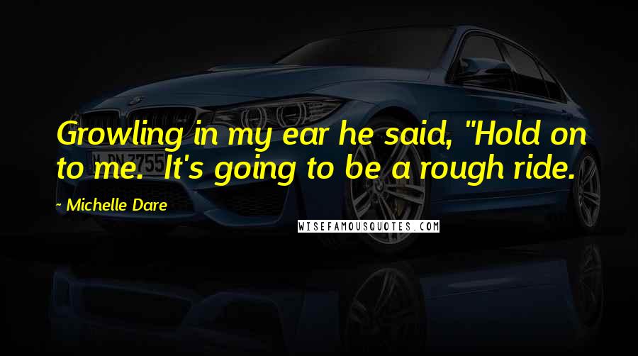 Michelle Dare Quotes: Growling in my ear he said, "Hold on to me.  It's going to be a rough ride.