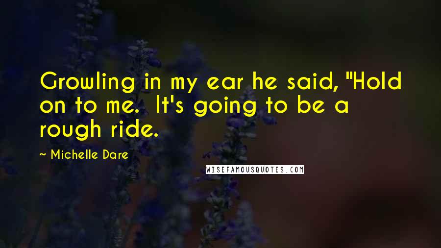 Michelle Dare Quotes: Growling in my ear he said, "Hold on to me. It's going to be a rough ride.